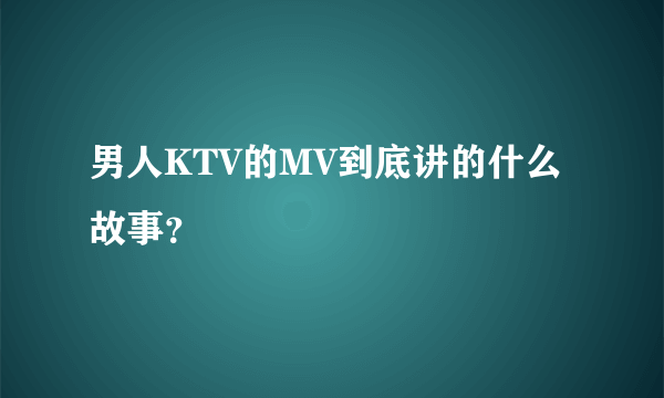 男人KTV的MV到底讲的什么故事？