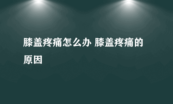 膝盖疼痛怎么办 膝盖疼痛的原因