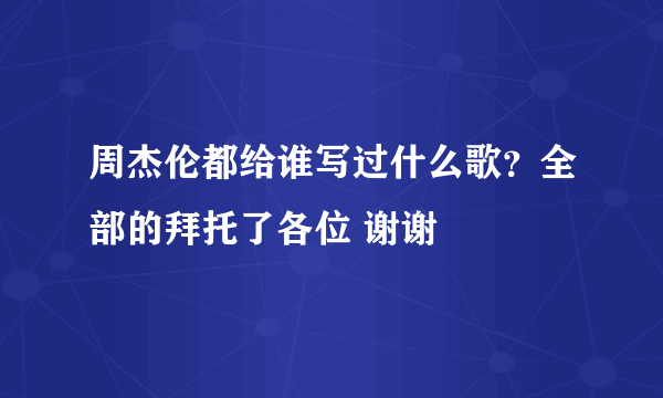 周杰伦都给谁写过什么歌？全部的拜托了各位 谢谢