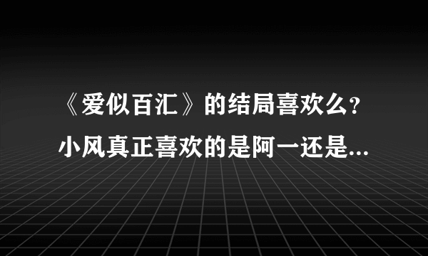 《爱似百汇》的结局喜欢么？小风真正喜欢的是阿一还是大也啊？？