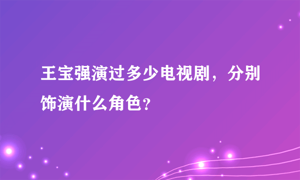 王宝强演过多少电视剧，分别饰演什么角色？