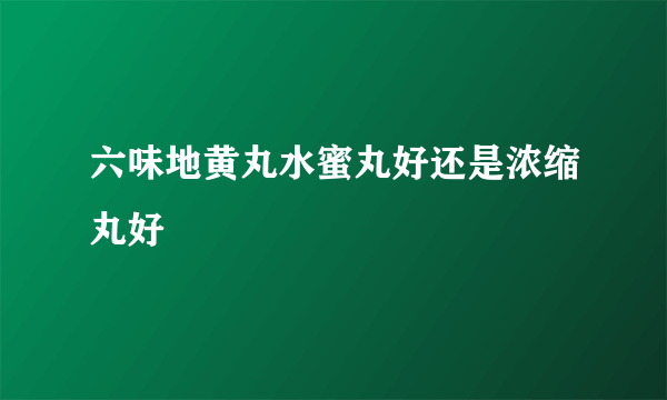 六味地黄丸水蜜丸好还是浓缩丸好