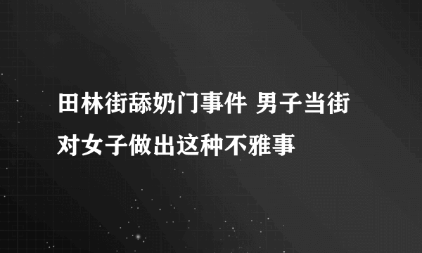 田林街舔奶门事件 男子当街对女子做出这种不雅事 