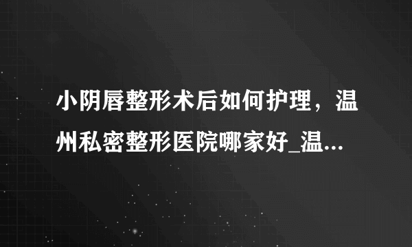 小阴唇整形术后如何护理，温州私密整形医院哪家好_温州五马医院