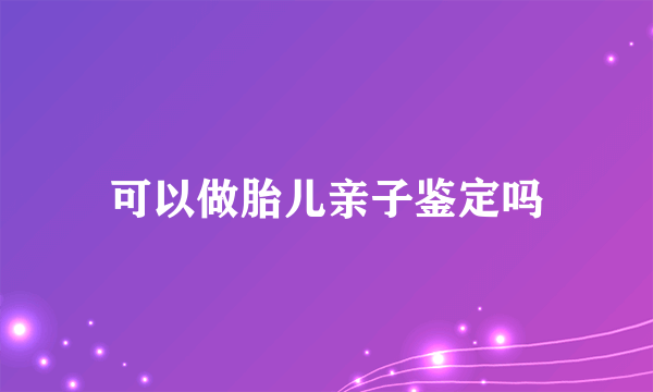 可以做胎儿亲子鉴定吗