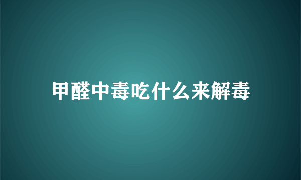 甲醛中毒吃什么来解毒