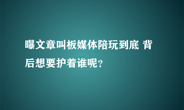 曝文章叫板媒体陪玩到底 背后想要护着谁呢？