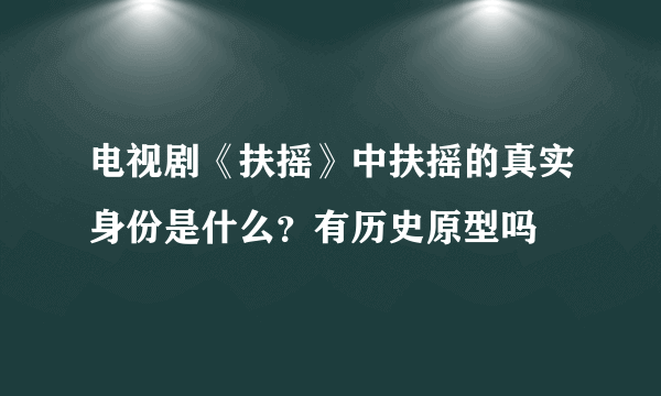 电视剧《扶摇》中扶摇的真实身份是什么？有历史原型吗