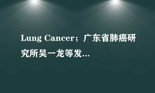 Lung Cancer；广东省肺癌研究所吴一龙等发现EGFR-TKI耐药临床模型支持对NSCLC患者进行后续治疗