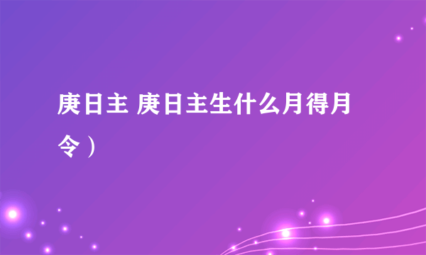 庚日主 庚日主生什么月得月令）