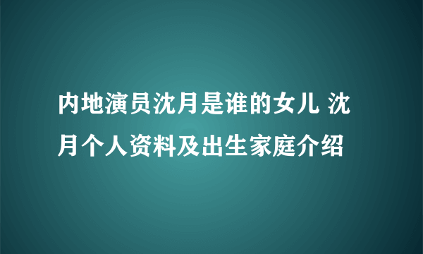 内地演员沈月是谁的女儿 沈月个人资料及出生家庭介绍