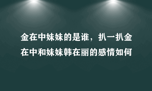 金在中妹妹的是谁，扒一扒金在中和妹妹韩在丽的感情如何