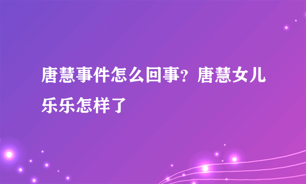 唐慧事件怎么回事？唐慧女儿乐乐怎样了