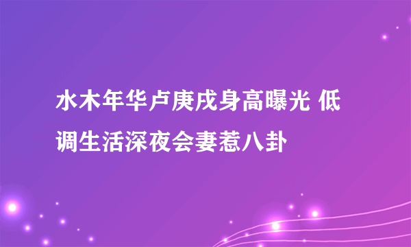 水木年华卢庚戌身高曝光 低调生活深夜会妻惹八卦