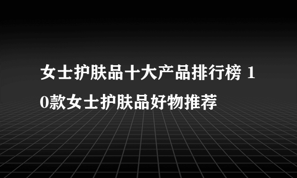 女士护肤品十大产品排行榜 10款女士护肤品好物推荐