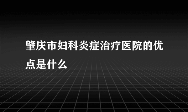 肇庆市妇科炎症治疗医院的优点是什么