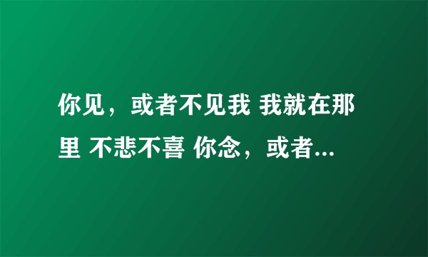 你见，或者不见我 我就在那里 不悲不喜 你念，或者不念我 情就在那里 不来不去……这段文出自何处，本意是