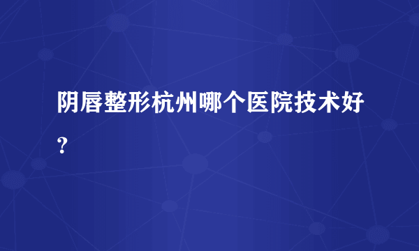 阴唇整形杭州哪个医院技术好？