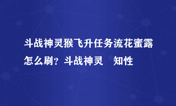 斗战神灵猴飞升任务流花蜜露怎么刷？斗战神灵–知性