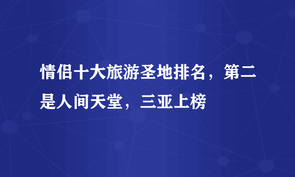 情侣十大旅游圣地排名，第二是人间天堂，三亚上榜