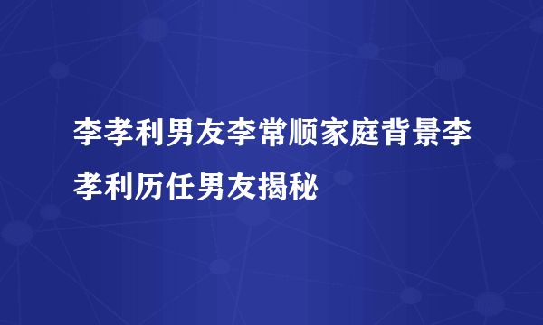 李孝利男友李常顺家庭背景李孝利历任男友揭秘