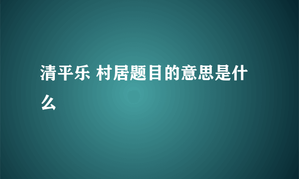 清平乐 村居题目的意思是什么