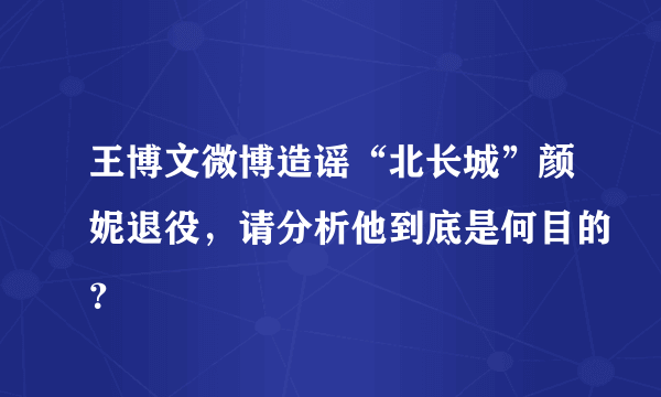 王博文微博造谣“北长城”颜妮退役，请分析他到底是何目的？