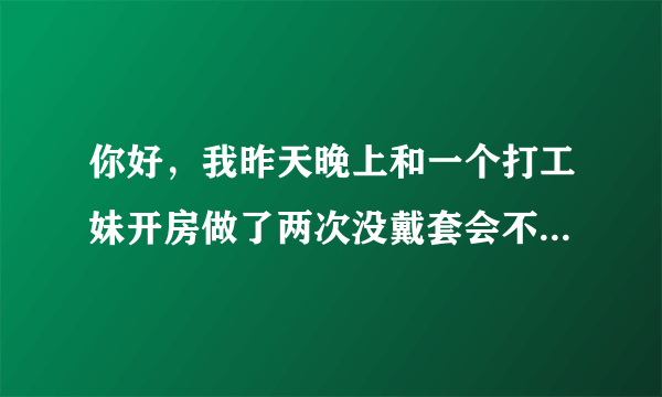 你好，我昨天晚上和一个打工妹开房做了两次没戴套会不会感染啊我这两天心神不宁的