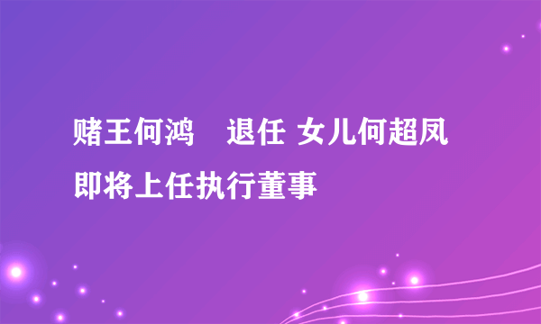 赌王何鸿燊退任 女儿何超凤即将上任执行董事