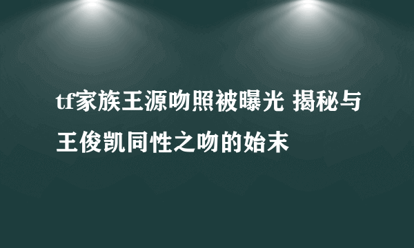 tf家族王源吻照被曝光 揭秘与王俊凯同性之吻的始末