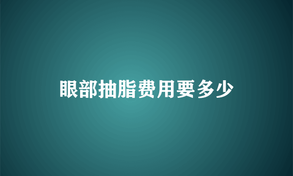 眼部抽脂费用要多少