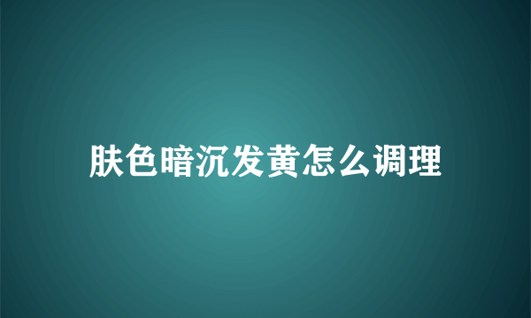 肤色暗沉发黄怎么调理