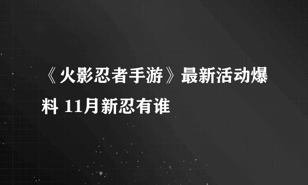 《火影忍者手游》最新活动爆料 11月新忍有谁