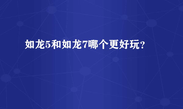 如龙5和如龙7哪个更好玩？