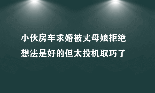 小伙房车求婚被丈母娘拒绝 想法是好的但太投机取巧了