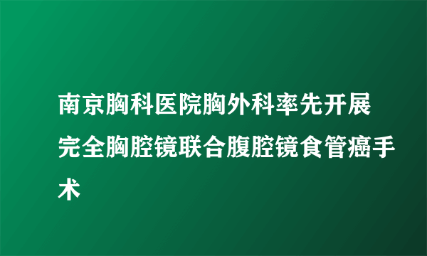 南京胸科医院胸外科率先开展完全胸腔镜联合腹腔镜食管癌手术