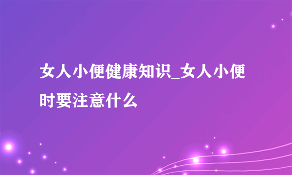 女人小便健康知识_女人小便时要注意什么