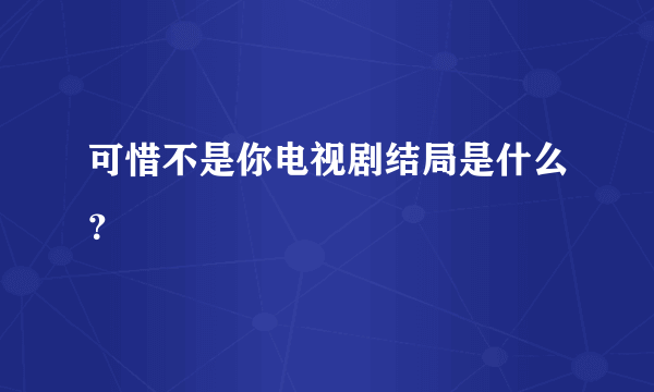 可惜不是你电视剧结局是什么？