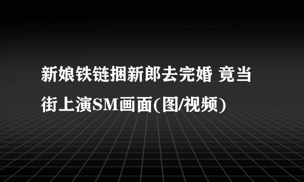 新娘铁链捆新郎去完婚 竟当街上演SM画面(图/视频)