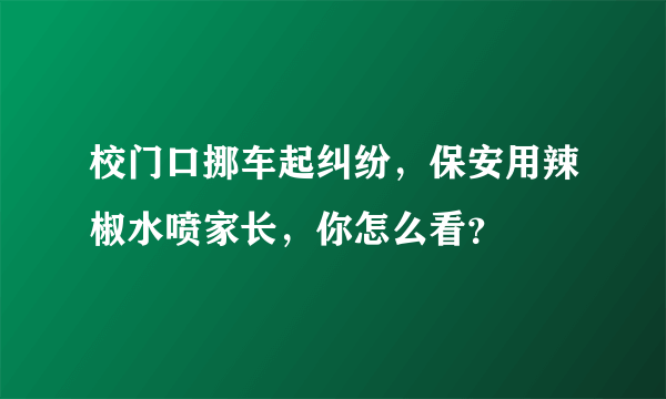 校门口挪车起纠纷，保安用辣椒水喷家长，你怎么看？