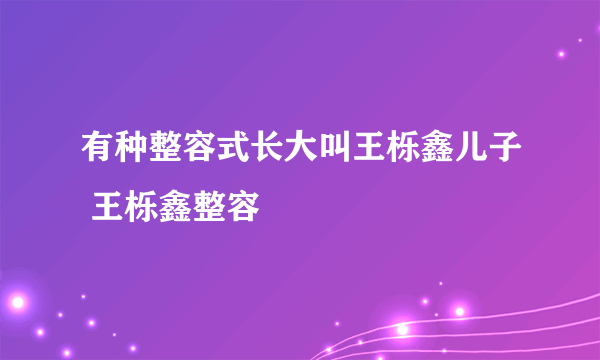 有种整容式长大叫王栎鑫儿子 王栎鑫整容