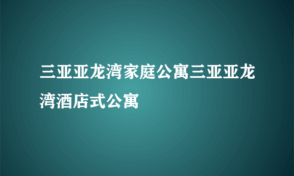 三亚亚龙湾家庭公寓三亚亚龙湾酒店式公寓