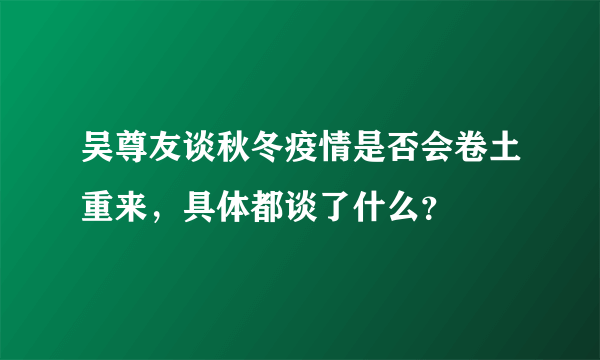 吴尊友谈秋冬疫情是否会卷土重来，具体都谈了什么？