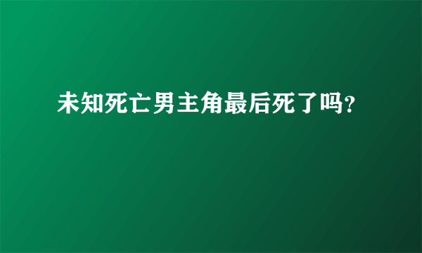 未知死亡男主角最后死了吗？