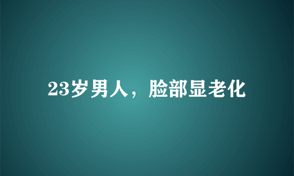 23岁男人，脸部显老化