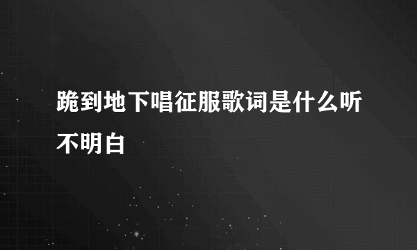 跪到地下唱征服歌词是什么听不明白