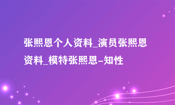 张熙恩个人资料_演员张熙恩资料_模特张熙恩-知性