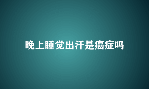 晚上睡觉出汗是癌症吗