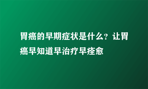 胃癌的早期症状是什么？让胃癌早知道早治疗早痊愈