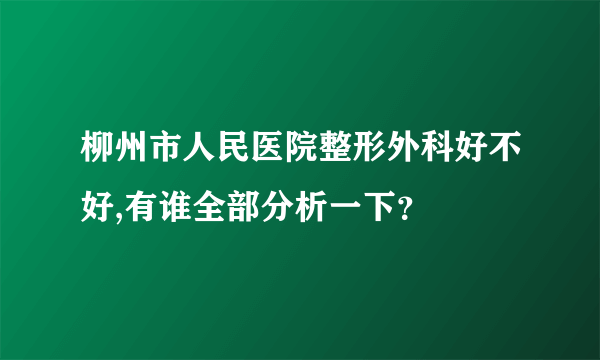 柳州市人民医院整形外科好不好,有谁全部分析一下？